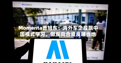 Momenta曹旭东：海外车企应跟中国模式学习	，做反向合资反哺当地-第2张图片