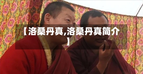 【洛桑丹真,洛桑丹真简介】-第1张图片