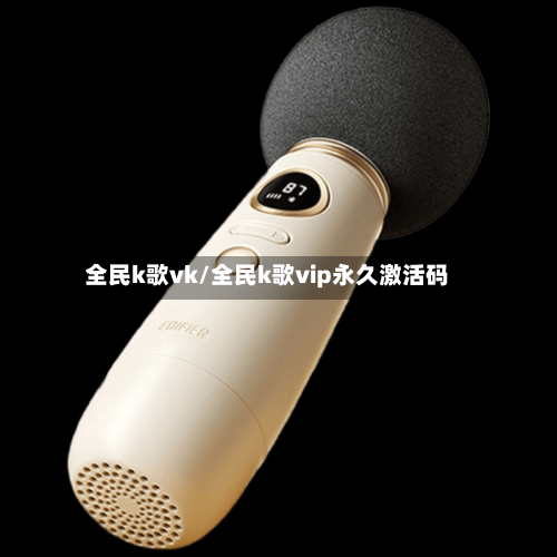 全民k歌vk/全民k歌vip永久激活码-第3张图片
