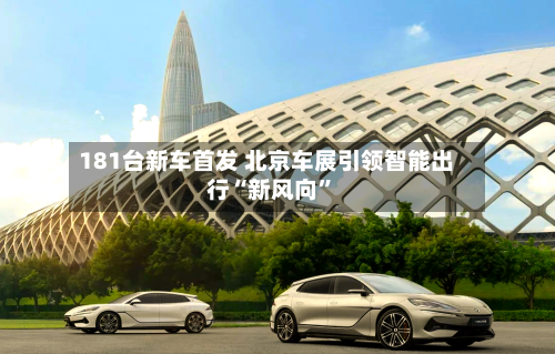 181台新车首发 北京车展引领智能出行“新风向”-第2张图片