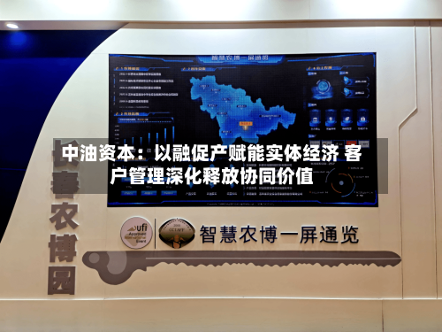 中油资本：以融促产赋能实体经济 客户管理深化释放协同价值-第1张图片