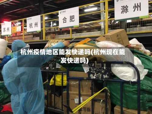 杭州疫情地区能发快递吗(杭州现在能发快递吗)-第3张图片