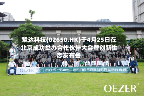 挚达科技(02650.HK)于4月25日在北京成功举办合作伙伴大会暨创新生态发布会-第1张图片