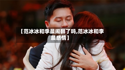 【范冰冰和李晨闹翻了吗,范冰冰和李晨感情】-第2张图片