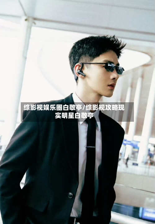 综影视娱乐圈白敬亭/综影视攻略现实明星白敬亭-第1张图片