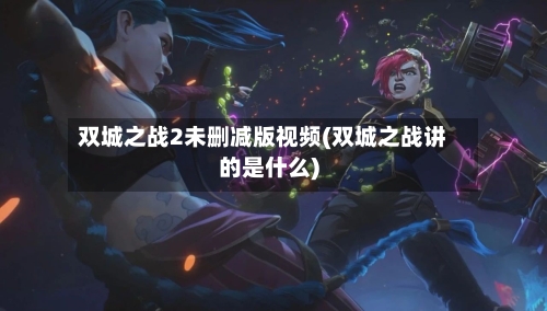 双城之战2未删减版视频(双城之战讲的是什么)-第1张图片