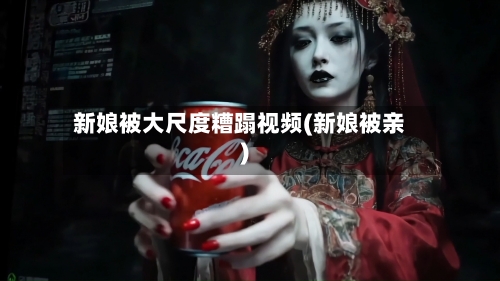 新娘被大尺度糟蹋视频(新娘被亲)-第1张图片