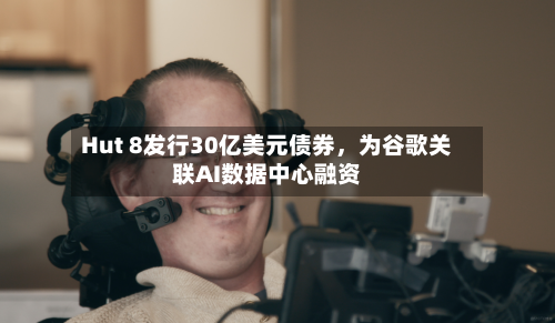 Hut 8发行30亿美元债券，为谷歌关联AI数据中心融资-第2张图片