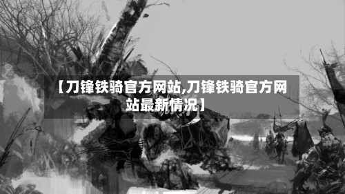 【刀锋铁骑官方网站,刀锋铁骑官方网站最新情况】-第3张图片