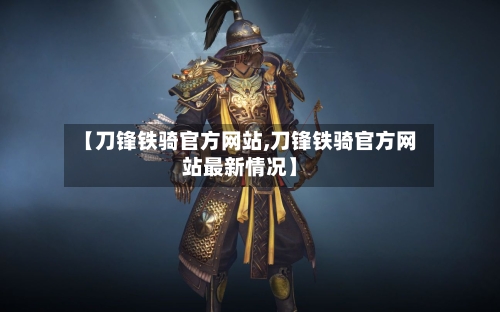 【刀锋铁骑官方网站,刀锋铁骑官方网站最新情况】-第1张图片