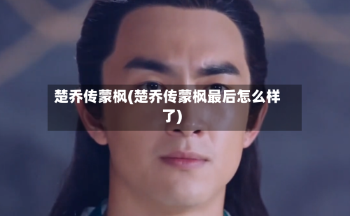 楚乔传蒙枫(楚乔传蒙枫最后怎么样了)-第3张图片