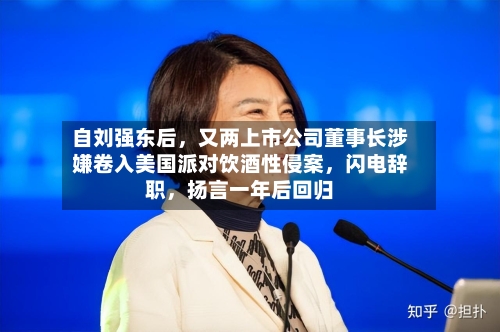 自刘强东后，又两上市公司董事长涉嫌卷入美国派对饮酒性侵案，闪电辞职	，扬言一年后回归-第2张图片