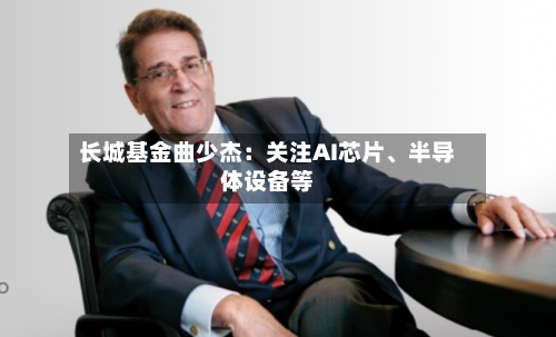 长城基金曲少杰：关注AI芯片	、半导体设备等-第2张图片