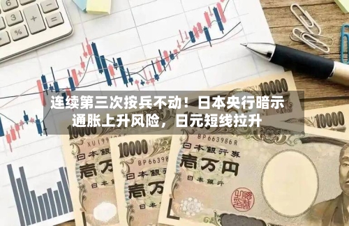 连续第三次按兵不动！日本央行暗示通胀上升风险，日元短线拉升-第1张图片