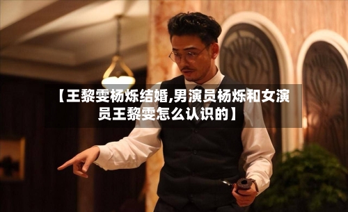 【王黎雯杨烁结婚,男演员杨烁和女演员王黎雯怎么认识的】-第1张图片