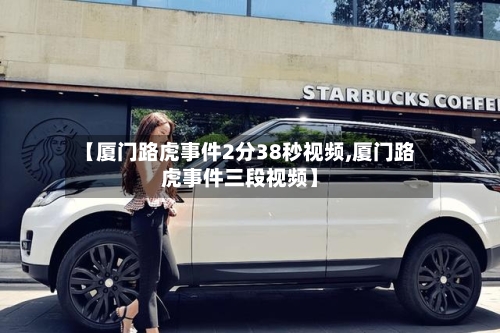 【厦门路虎事件2分38秒视频,厦门路虎事件三段视频】-第2张图片