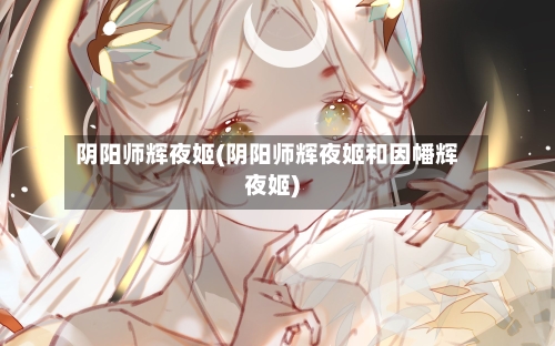 阴阳师辉夜姬(阴阳师辉夜姬和因幡辉夜姬)-第1张图片