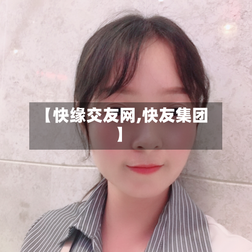 【快缘交友网,快友集团】-第1张图片