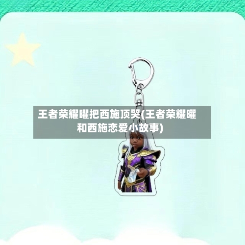 王者荣耀曜把西施顶哭(王者荣耀曜和西施恋爱小故事)-第2张图片