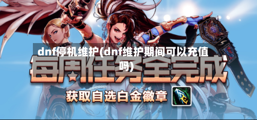 dnf停机维护(dnf维护期间可以充值吗)-第2张图片