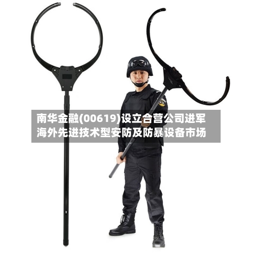 南华金融(00619)设立合营公司进军海外先进技术型安防及防暴设备市场-第1张图片