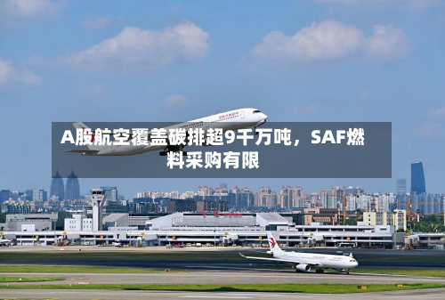 A股航空覆盖碳排超9千万吨，SAF燃料采购有限-第2张图片