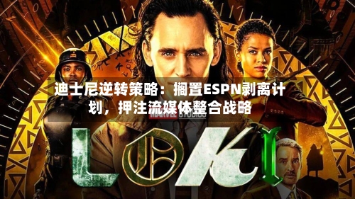 迪士尼逆转策略：搁置ESPN剥离计划，押注流媒体整合战略-第1张图片