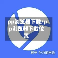 pp浏览器下载/pp浏览器下载位置-第2张图片