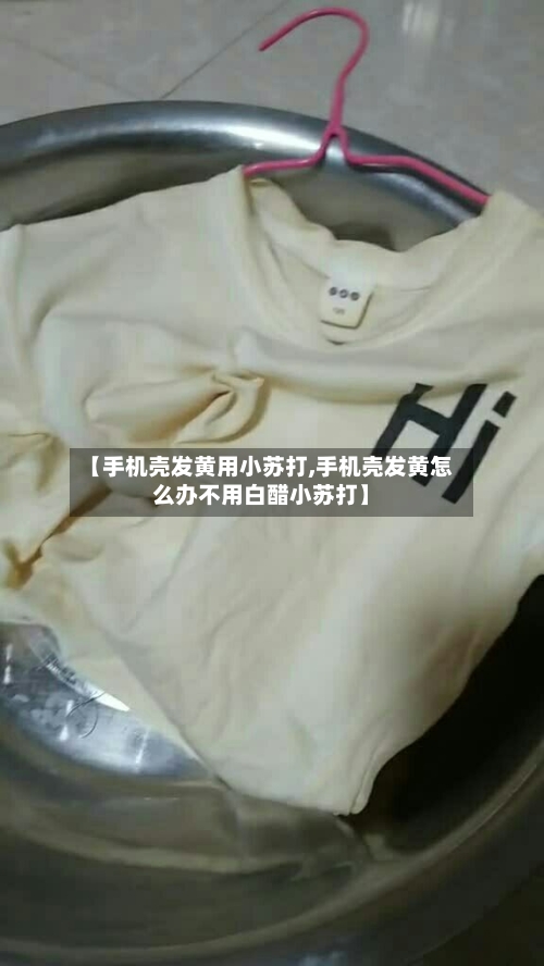 【手机壳发黄用小苏打,手机壳发黄怎么办不用白醋小苏打】-第1张图片