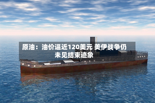 原油：油价逼近120美元 美伊战争仍未见结束迹象-第2张图片