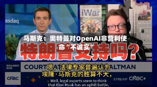 马斯克：奥特曼对OpenAI非营利使命“不诚实	”-第2张图片
