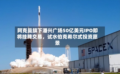 阿克曼旗下潘兴广场50亿美元IPO即将挂牌交易，试水伯克希尔式投资愿景-第2张图片