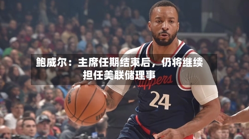 鲍威尔：主席任期结束后，仍将继续担任美联储理事-第2张图片