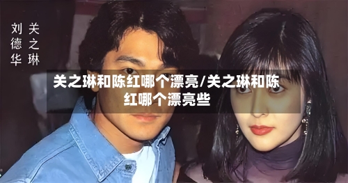 关之琳和陈红哪个漂亮/关之琳和陈红哪个漂亮些-第1张图片