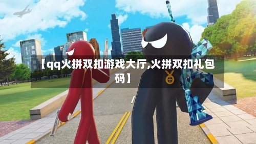 【qq火拼双扣游戏大厅,火拼双扣礼包码】-第1张图片