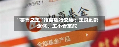 “零售之王	”招商银行交棒：王良到龄退休	，王小青掌舵-第2张图片