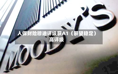 人保财险穆迪评级获A1（展望稳定）高评级-第1张图片