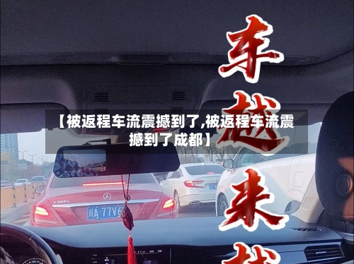 【被返程车流震撼到了,被返程车流震撼到了成都】-第2张图片