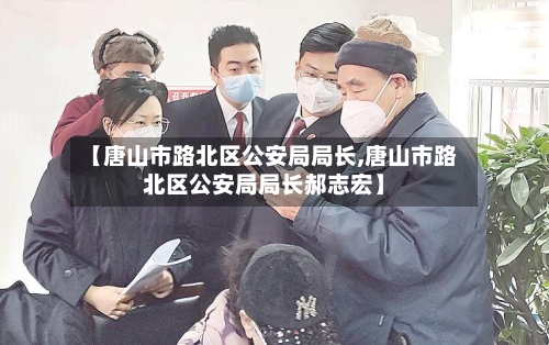 【唐山市路北区公安局局长,唐山市路北区公安局局长郝志宏】-第2张图片