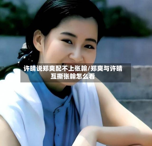 许晴说郑爽配不上张翰/郑爽与许晴互撕张翰怎么看-第3张图片