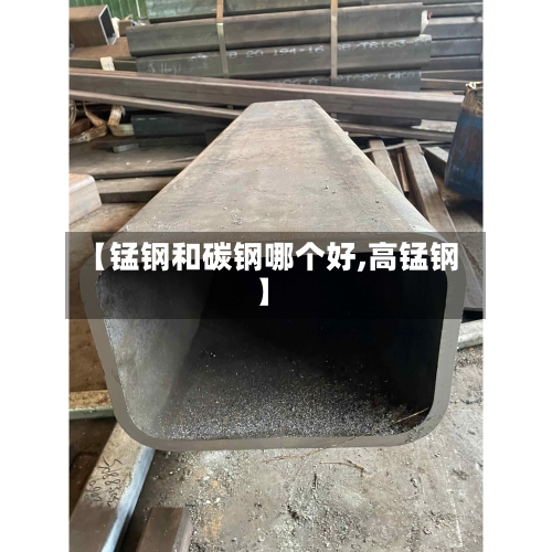 【锰钢和碳钢哪个好,高锰钢】-第2张图片