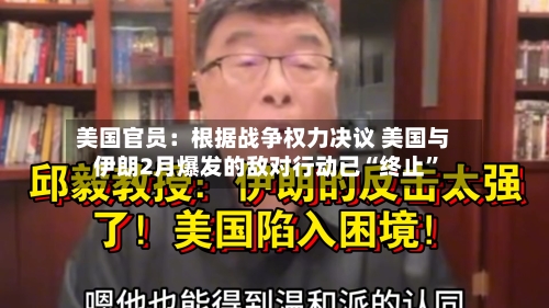 美国官员：根据战争权力决议 美国与伊朗2月爆发的敌对行动已“终止”-第1张图片