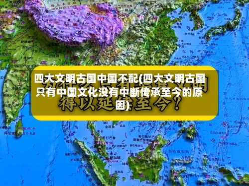 四大文明古国中国不配(四大文明古国只有中国文化没有中断传承至今的原因)-第1张图片