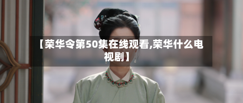【荣华令第50集在线观看,荣华什么电视剧】-第3张图片