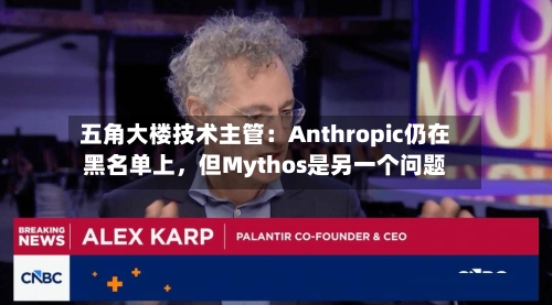五角大楼技术主管：Anthropic仍在黑名单上，但Mythos是另一个问题-第1张图片
