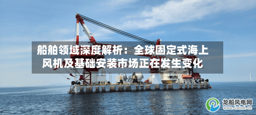 船舶领域深度解析：全球固定式海上风机及基础安装市场正在发生变化-第2张图片