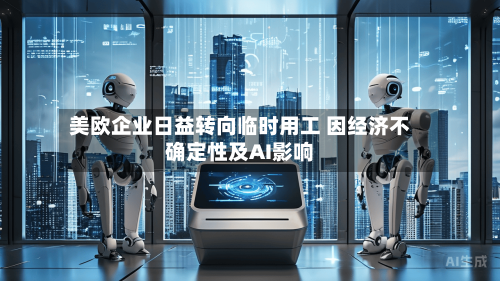 美欧企业日益转向临时用工 因经济不确定性及AI影响-第1张图片