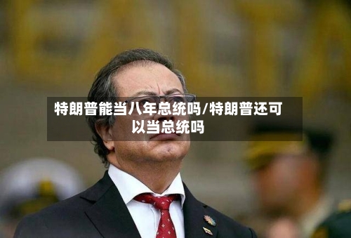 特朗普能当八年总统吗/特朗普还可以当总统吗-第1张图片