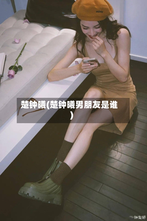 楚钟曦(楚钟曦男朋友是谁)-第1张图片