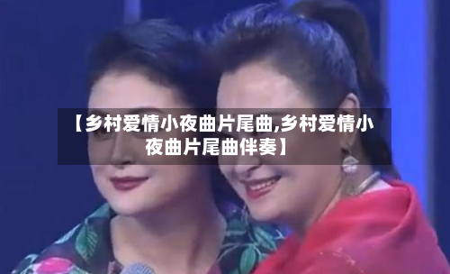 【乡村爱情小夜曲片尾曲,乡村爱情小夜曲片尾曲伴奏】-第1张图片